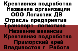 Креативная подработка › Название организации ­ ООО Логистик ДВ › Отрасль предприятия ­ Транспорт, логистика  › Название вакансии ­ Креативная подработка - Приморский край, Владивосток г. Работа » Вакансии   